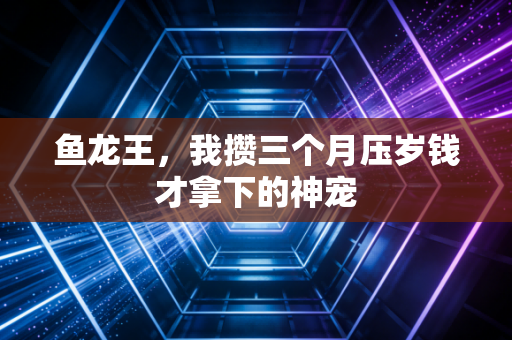 鱼龙王，我攒三个月压岁钱才拿下的神宠