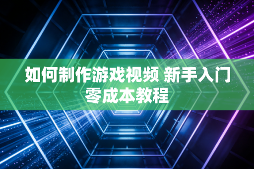 如何制作游戏视频 新手入门零成本教程