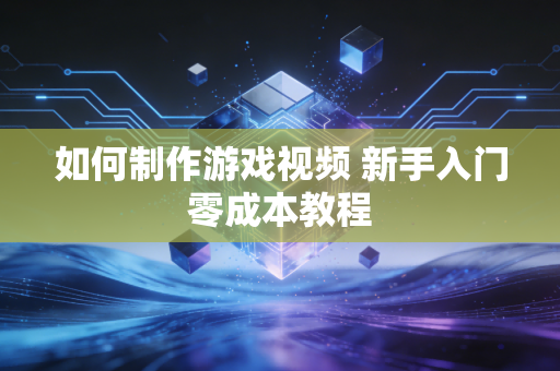 如何制作游戏视频 新手入门零成本教程