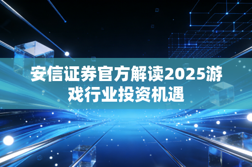 安信证券官方解读2025游戏行业投资机遇