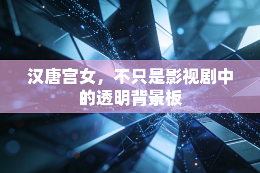 汉唐宫女，不只是影视剧中的透明背景板