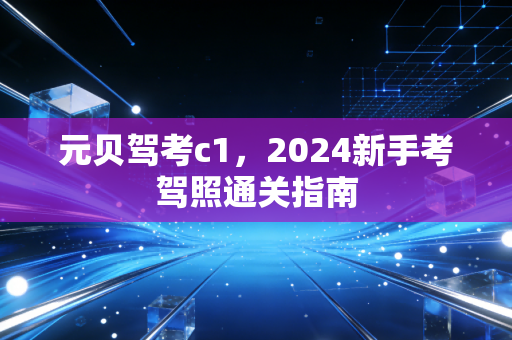 元贝驾考c1，2024新手考驾照通关指南