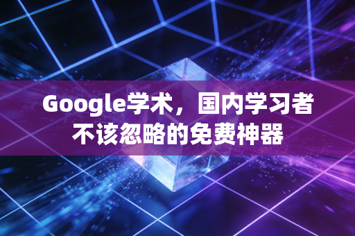 Google学术，国内学习者不该忽略的免费神器