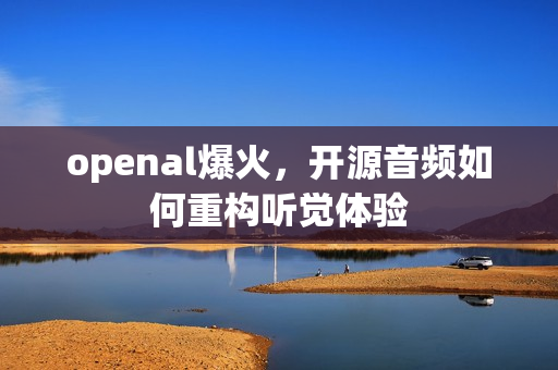 openal爆火，开源音频如何重构听觉体验