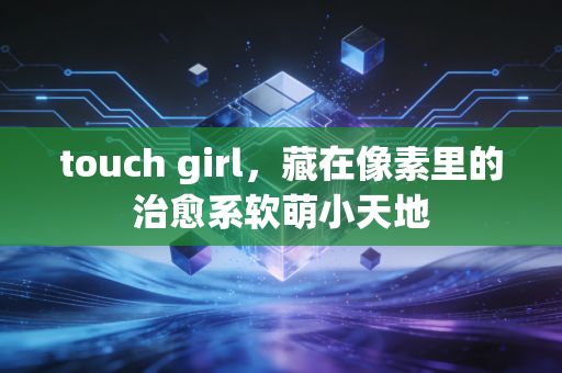 touch girl，藏在像素里的治愈系软萌小天地