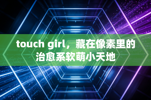 touch girl，藏在像素里的治愈系软萌小天地