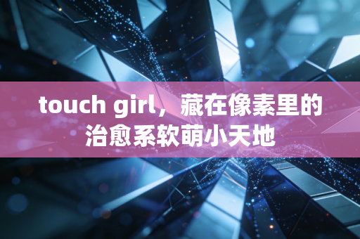 touch girl，藏在像素里的治愈系软萌小天地