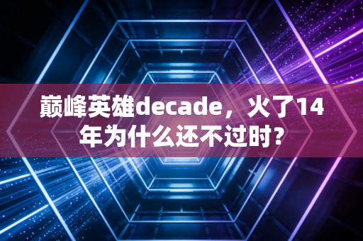 巅峰英雄decade，火了14年为什么还不过时？