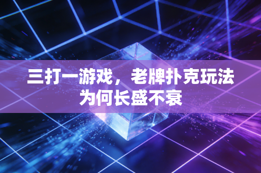 三打一游戏，老牌扑克玩法为何长盛不衰