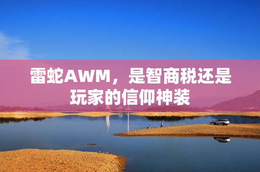 雷蛇AWM，是智商税还是玩家的信仰神装