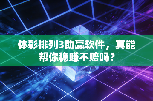 体彩排列3助赢软件，真能帮你稳赚不赔吗？