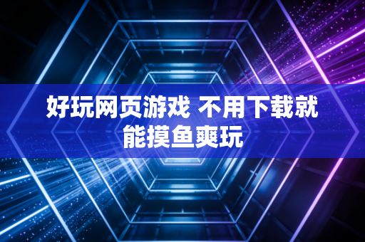 好玩网页游戏 不用下载就能摸鱼爽玩