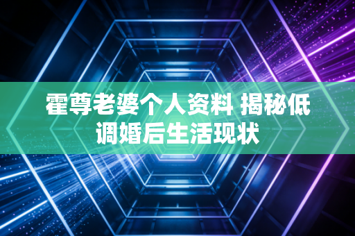 霍尊老婆个人资料 揭秘低调婚后生活现状