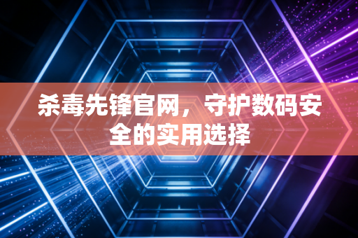 杀毒先锋官网，守护数码安全的实用选择