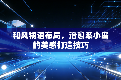 和风物语布局，治愈系小岛的美感打造技巧