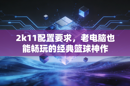 2k11配置要求，老电脑也能畅玩的经典篮球神作