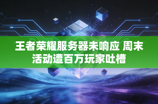 王者荣耀服务器未响应 周末活动遭百万玩家吐槽