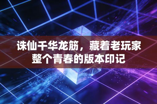 诛仙千华龙筋，藏着老玩家整个青春的版本印记