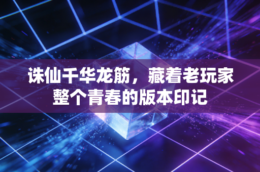 诛仙千华龙筋，藏着老玩家整个青春的版本印记