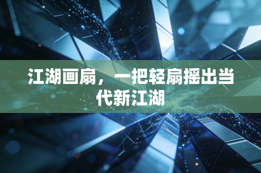 江湖画扇，一把轻扇摇出当代新江湖