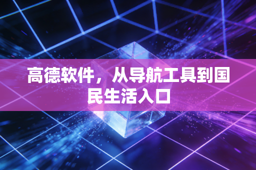 高德软件，从导航工具到国民生活入口
