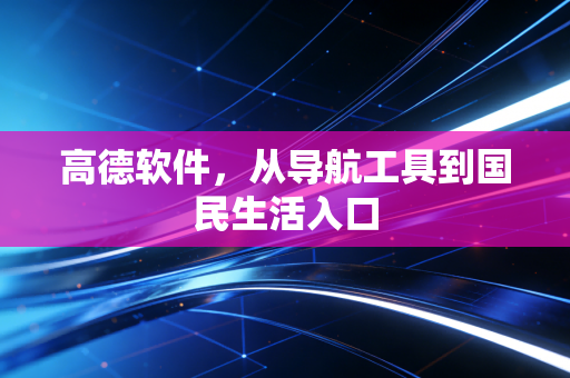 高德软件，从导航工具到国民生活入口
