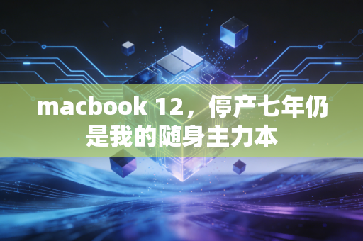macbook 12，停产七年仍是我的随身主力本
