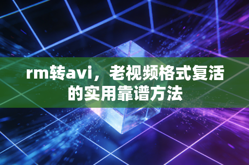 rm转avi，老视频格式复活的实用靠谱方法