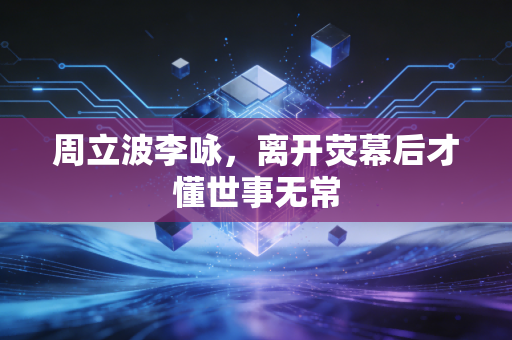 周立波李咏，离开荧幕后才懂世事无常