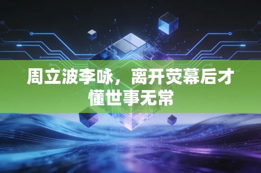 周立波李咏，离开荧幕后才懂世事无常