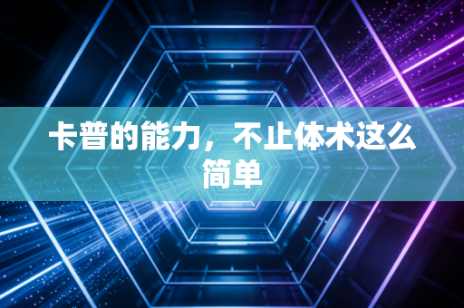 卡普的能力，不止体术这么简单