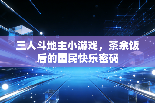 三人斗地主小游戏，茶余饭后的国民快乐密码
