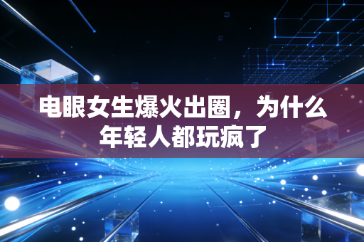 电眼女生爆火出圈，为什么年轻人都玩疯了