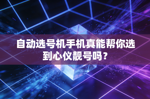 自动选号机手机真能帮你选到心仪靓号吗？