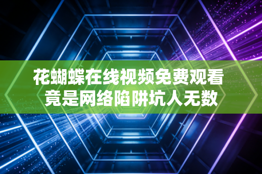 花蝴蝶在线视频免费观看 竟是网络陷阱坑人无数