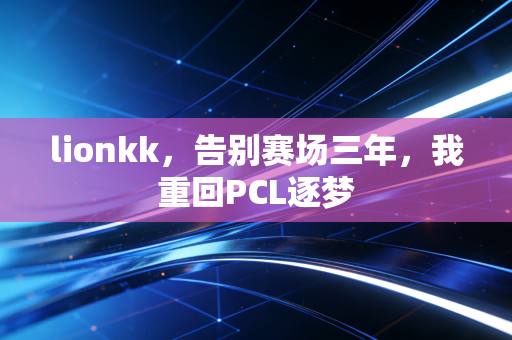lionkk，告别赛场三年，我重回PCL逐梦