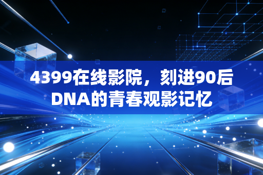 4399在线影院，刻进90后DNA的青春观影记忆