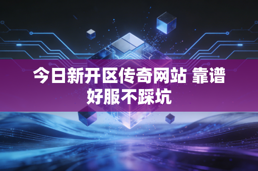 今日新开区传奇网站 靠谱好服不踩坑