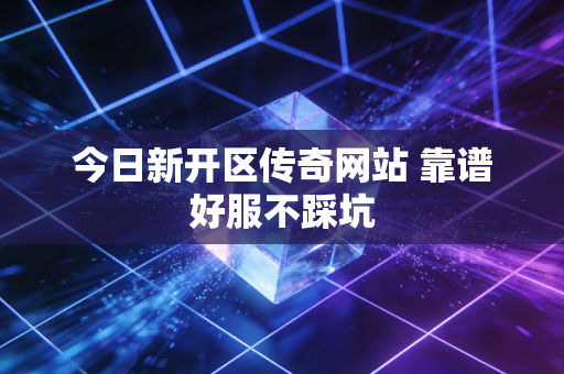 今日新开区传奇网站 靠谱好服不踩坑