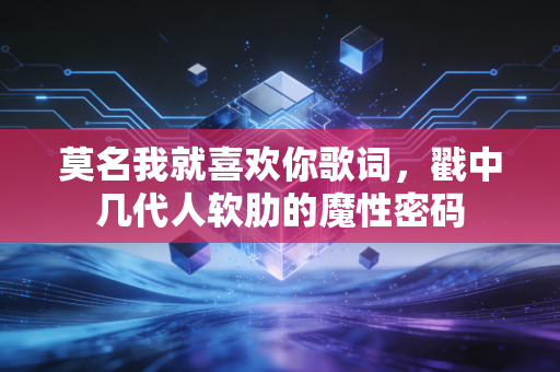 莫名我就喜欢你歌词，戳中几代人软肋的魔性密码