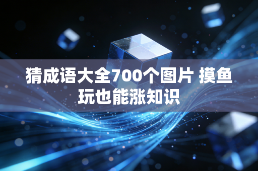 猜成语大全700个图片 摸鱼玩也能涨知识