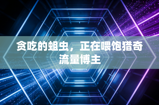 贪吃的蛆虫，正在喂饱猎奇流量博主