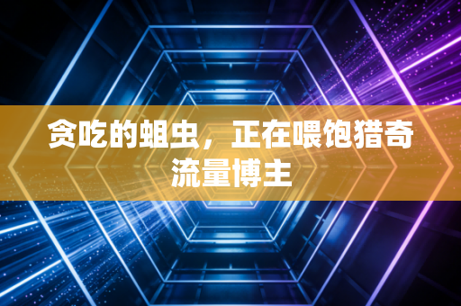 贪吃的蛆虫，正在喂饱猎奇流量博主