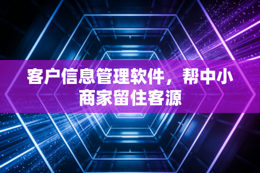 客户信息管理软件，帮中小商家留住客源