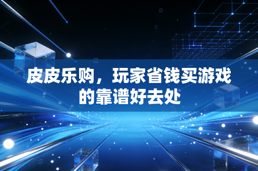 皮皮乐购，玩家省钱买游戏的靠谱好去处