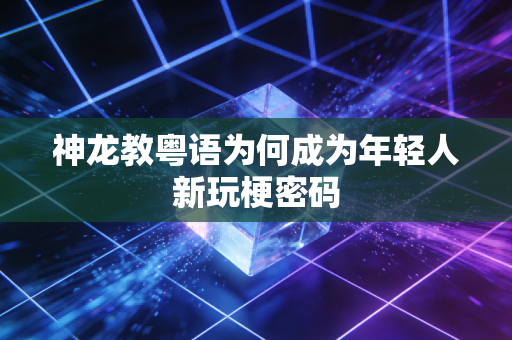 神龙教粤语为何成为年轻人新玩梗密码