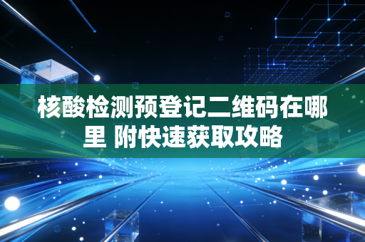 核酸检测预登记二维码在哪里 附快速获取攻略