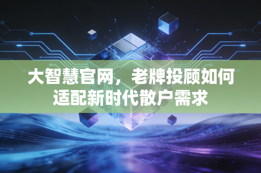 大智慧官网，老牌投顾如何适配新时代散户需求