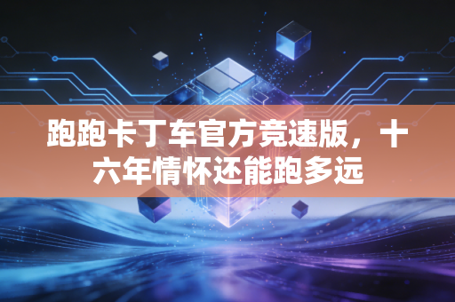 跑跑卡丁车官方竞速版，十六年情怀还能跑多远