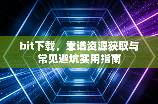 bit下载，靠谱资源获取与常见避坑实用指南
